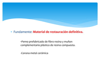  Fundamente: Material de restauración definitiva.
-Perno prefabricado de fibro resina y muñon
complementario plástico de resina compuesta.
-Corona metal cerámica
 