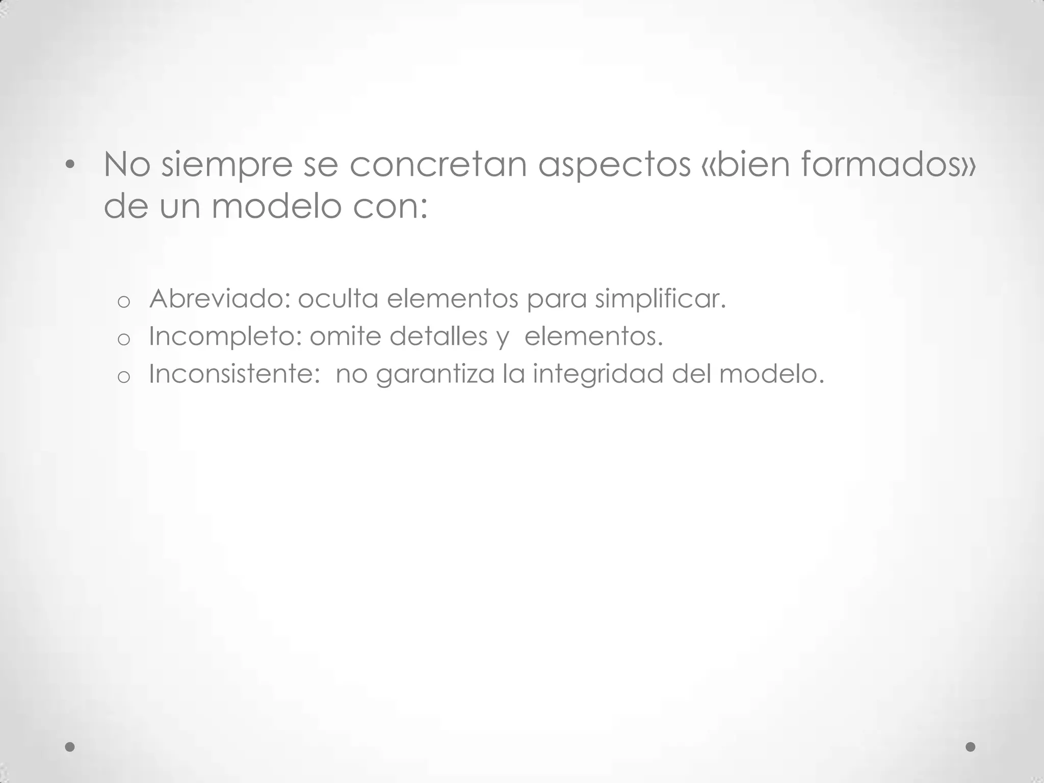 • No siempre se concretan aspectos «bien formados»
  de un modelo con:

  o Abreviado: oculta elementos para simplificar.
  o Incompleto: omite detalles y elementos.
  o Inconsistente: no garantiza la integridad del modelo.
 