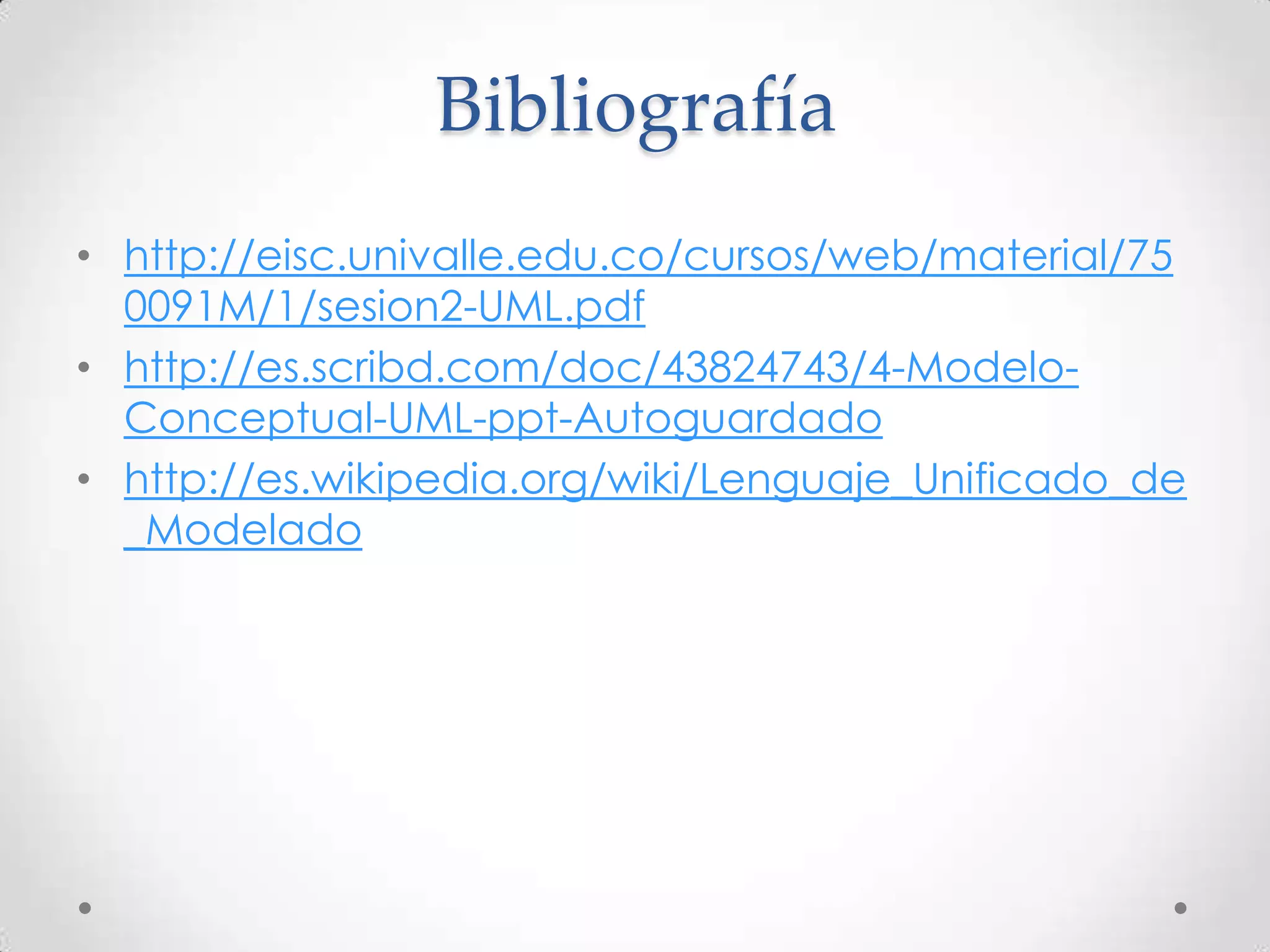 Bibliografía
• http://eisc.univalle.edu.co/cursos/web/material/75
  0091M/1/sesion2-UML.pdf
• http://es.scribd.com/doc/43824743/4-Modelo-
  Conceptual-UML-ppt-Autoguardado
• http://es.wikipedia.org/wiki/Lenguaje_Unificado_de
  _Modelado
 