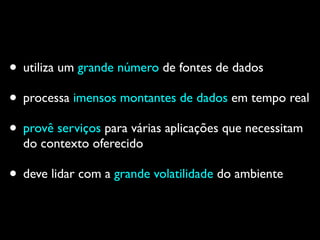 • utiliza um grande número de fontes de dados
• processa imensos montantes de dados em tempo real
• provê serviços para várias aplicações que necessitam
do contexto oferecido
• deve lidar com a grande volatilidade do ambiente
 