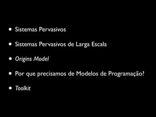 • Sistemas Pervasivos
• Sistemas Pervasivos de Larga Escala
• Origins Model
• Por que precisamos de Modelos de Programação?
• Toolkit
 