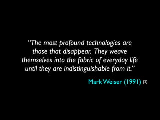 “The most profound technologies are
those that disappear. They weave
themselves into the fabric of everyday life
until they are indistinguishable from it.”
Mark Weiser (1991) [2]
 