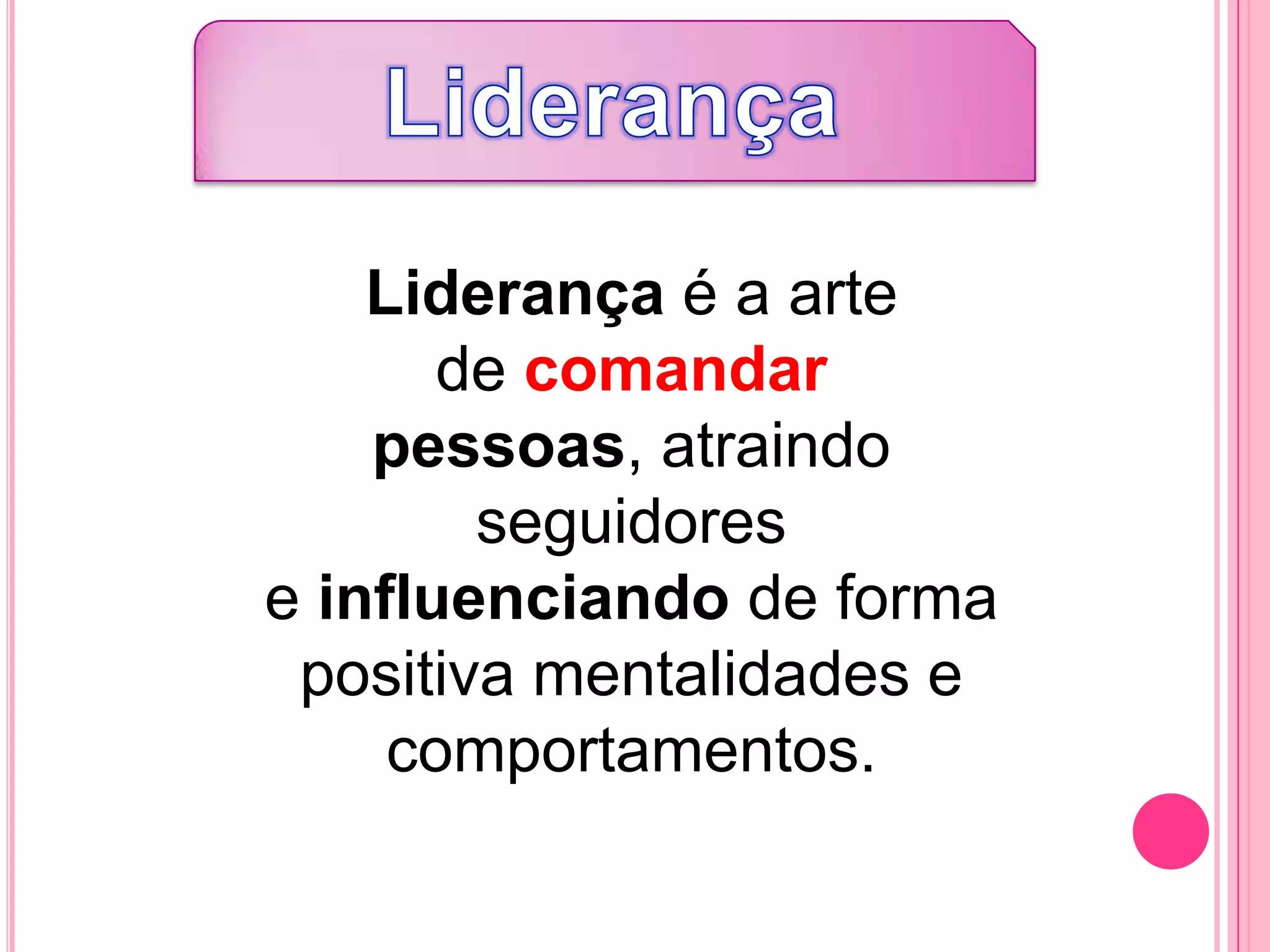 Liderança é a arte
de comandar
pessoas, atraindo
seguidores
e influenciando de forma
positiva mentalidades e
comportamentos.
 