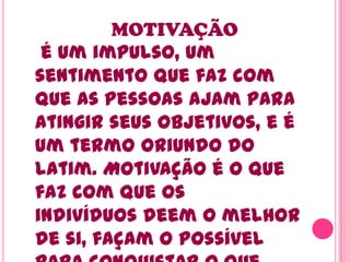 MOTIVAÇÃO
é um impulso, um
sentimento que faz com
que as pessoas ajam para
atingir seus objetivos, e é
um termo oriundo do
latim. Motivação é o que
faz com que os
indivíduos deem o melhor
de si, façam o possível
 