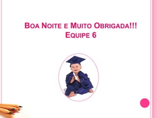 BOA NOITE E MUITO OBRIGADA!!!
EQUIPE 6
 