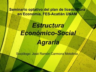 Seminario optativo del plan de licenciatura
en Economía, FES-Acatlán UNAM
Estructura
Económico-Social
Agraria
Sociólogo: José Ramón Carmona Motolinia
 