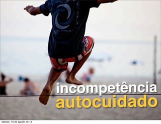 incompetência
autocuidado
sábado, 10 de agosto de 13
 