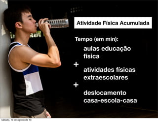 Atividade Física Acumulada
aulas educação
física
atividades físicas
extraescolares
deslocamento
casa-escola-casa
Tempo (em min):
+
+
sábado, 10 de agosto de 13
 