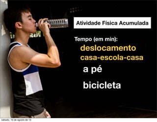 Atividade Física Acumulada
Tempo (em min):
deslocamento
casa-escola-casa
a pé
bicicleta
sábado, 10 de agosto de 13
 