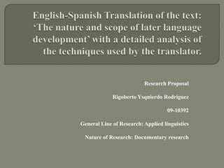 Research Proposal
Rigoberto Ysquierdo Rodríguez
09-10392

General Line of Research: Applied linguistics
Nature of Research: Documentary research

 