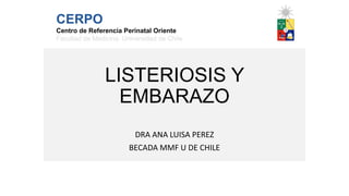 LISTERIOSIS Y
EMBARAZO
DRA ANA LUISA PEREZ
BECADA MMF U DE CHILE
CERPO
Centro de Referencia Perinatal Oriente
Facultad de Medicina, Universidad de Chile
 