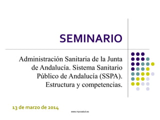 SEMINARIO
Administración Sanitaria de la Junta
de Andalucía. Sistema Sanitario
Público de Andalucía (SSPA).
Estructura y competencias.
13 de marzo de 2014

www.mpcsalud.es

 