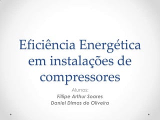 Eficiência Energética
em instalações de
compressores
Alunos:
Fillipe Arthur Soares
Daniel Dimas de Oliveira

 
