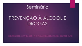 Seminário
PREVENÇÃO À ÁLCOOL E
DROGAS
COMPONENTES : AMANDA LEITE , ANA PAULA, ROSANGELA MATOS , EDUARDO ALVES
 