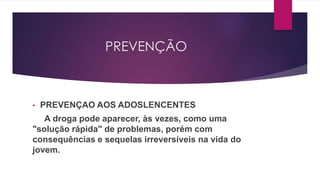 PREVENÇÃO
• PREVENÇAO AOS ADOSLENCENTES
A droga pode aparecer, às vezes, como uma
"solução rápida" de problemas, porém com
consequências e sequelas irreversíveis na vida do
jovem.
 