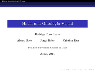 Hacia una Ontolog´ıa Visual
Hacia una Ontolog´ıa Visual
Rodrigo Toro Icarte
´Alvaro Soto Jorge Baier Cristian Ruz
Pontiﬁcia Universidad Cat´olica de Chile
Junio, 2014
 