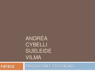 ANDRÉA
CYBELLI
SUELEIDE
VILMA
PSICOLOGIA E EDUCAÇÃOFATECE
 