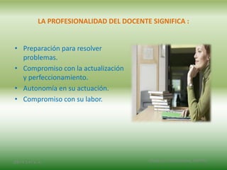 LA PROFESIONALIDAD DEL DOCENTE SIGNIFICA :
• Preparación para resolver
problemas.
• Compromiso con la actualización
y perfeccionamiento.
• Autonomía en su actuación.
• Compromiso con su labor.
2/8/14 3:47 a. m. Grupo Los Constructores, UNPHU
 
