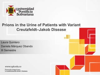 Prions in the Urine of Patients with Variant 
Creutzfeldt–Jakob Disease 
Laura Quintero 
Daniela Márquez Obando 
III Semestre 
 