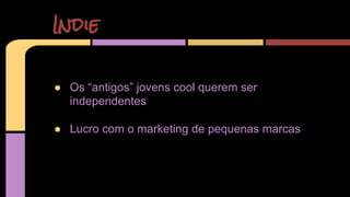 Indie 
● Os “antigos” jovens cool querem ser 
independentes 
● Lucro com o marketing de pequenas marcas 
 