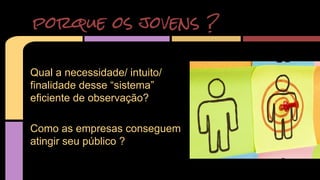 porque os jovens ? 
Qual a necessidade/ intuito/ 
finalidade desse “sistema” 
eficiente de observação? 
Como as empresas conseguem 
atingir seu público ? 
 