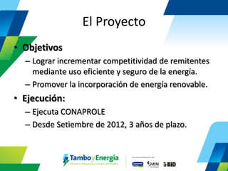 El Proyecto 
•Objetivos 
–Lograr incrementar competitividad de remitentes mediante uso eficiente y seguro de la energía. 
–Promover la incorporación de energía renovable. 
•Ejecución: 
–Ejecuta CONAPROLE 
–Desde Setiembre de 2012, 3 años de plazo. 
 