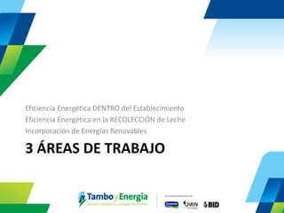 3 ÁREAS DE TRABAJO 
Eficiencia Energética DENTRO del Establecimiento 
Eficiencia Energética en la RECOLECCIÓN de Leche 
Incorporación de Energías Renovables  