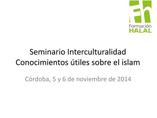 Seminario Interculturalidad 
Conocimientos útiles sobre el islam 
Córdoba, 5 y 6 de noviembre de 2014 
 