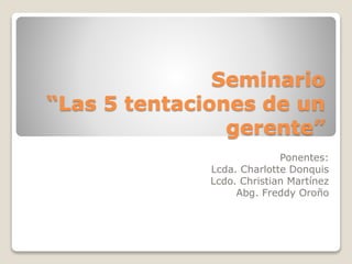 Seminario
“Las 5 tentaciones de un
gerente”
Ponentes:
Lcda. Charlotte Donquis
Lcdo. Christian Martínez
Abg. Freddy Oroño
 