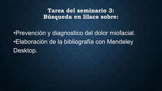 Tarea del seminario 3:
Búsqueda en lilacs sobre:
•Prevención y diagnostico del dolor miofacial.
•Elaboración de la bibliografía con Mendeley
Desktop.
 