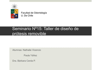 Seminario Nº15: Taller de diseño de
prótesis removible
Alumnas: Nathalie Vicencio
Paula Yáñez
Dra. Bárbara Cerda P.
Facultad de Odontología
U. De Chile
 