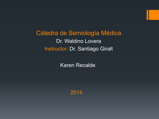 Cátedra de Semiología Médica
Dr. Waldino Lovera
Instructor: Dr. Santiago Giralt
2014
Karen Recalde
 