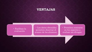 VENTAJAS
• Facilitan la
evaluación
• Los datos obtenidos
permiten observar el
avance de los alumnos.
• Permiten centrarse
en los aspectos a
evaluar sin divagar.
 