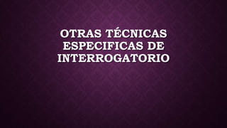 OTRAS TÉCNICAS
ESPECIFICAS DE
INTERROGATORIO
 