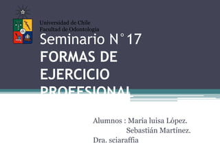 Seminario N°17
FORMAS DE
EJERCICIO
PROFESIONAL
Alumnos : María luisa López.
Sebastián Martínez.
Dra. sciaraffia
Universidad de Chile
Facultad de Odontología
 