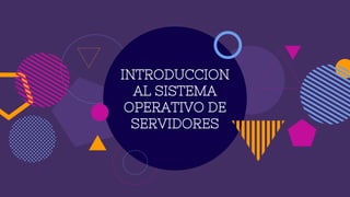 INTRODUCCION
AL SISTEMA
OPERATIVO DE
SERVIDORES
 