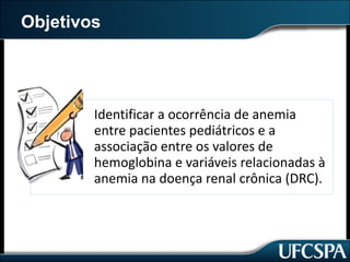 Objetivos
Identificar	a	ocorrência	de	anemia	
entre	pacientes	pediátricos	e	a	
associação	entre	os	valores	de	
hemoglobina	e	variáveis	relacionadas	à	
anemia	na	doença	renal	crônica	(DRC).
 