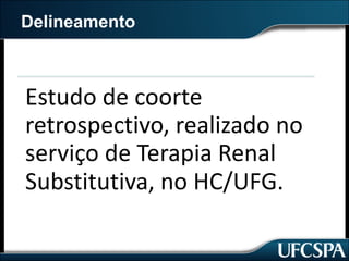 Delineamento
Estudo	de	coorte	
retrospectivo,	realizado	no	
serviço	de	Terapia	Renal	
Substitutiva,	no	HC/UFG.
 