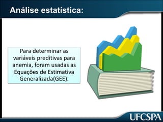 Análise estatística:
Para	determinar	as	
variáveis	preditivas	para	
anemia,	foram	usadas	as	
Equações	de	Estimativa	
Generalizada(GEE).
 