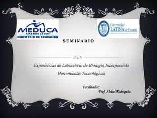 S E M I N A R I O
Experiencias de Laboratorio de Biología, Incorporando
Herramientas Tecnológicas
Facilitador:
Prof. Abdiel Rodriguéz
 