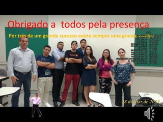 Obrigado a todos pela presença
Por trás de um grande sucesso existe sempre uma grande equipe.
 
