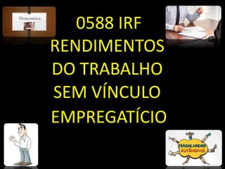 0588 IRF
RENDIMENTOS
DO TRABALHO
SEM VÍNCULO
EMPREGATÍCIO
 