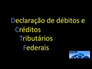 Declaração de débitos e
Créditos
Tributários
Federais
 
