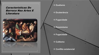 Características Do
Barroco Nas Artes E
Literatura
 Dualismo
 Exuberância
 Fugacidade
 Pessimismo
 Fugacidade
 Cultismo
 Conflito existencial
 