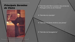Principais Sermões
de Vieira
 “Sermão pelo Bom sucesso das armas de
Portugal contra as de Holanda”
 “Sermão do mandato”
 “Sermão de Santo Antônio aos peixes”
 “Sermão da Sexagésima”
 
