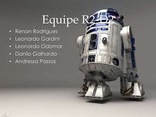 Equipe R2-D2
• Renan Rodrigues
• Leonardo Gardini
• Leonardo Odomar
• Danilo Galhardo
• Andressa Passos
 