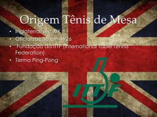 Origem Tênis de Mesa
• Inglaterra, sec XIX
• Oficialização em 1926
• Fundação da ITTF (International Table Tennis
Federation)
• Termo Ping-Pong
 