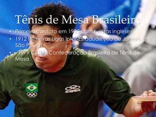 Tênis de Mesa Brasileiro
• Primeiro contato em 1905 com turistas ingleses
• 1912 Primeiras Ligas Inter-Estaduais (Rio de Janeiro e
São Paulo)
• 1979 CBTM (Confederação Brasileira de Tênis de
Mesa
 