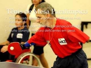 Tênis de Mesa Paralímpico
• Considerado um dos esportes paralímpicos mais
tradicionais
• Presente em todos Torneiros Paralimpicos Oficiais
• Muito abrangente para deficientes em geral.
 