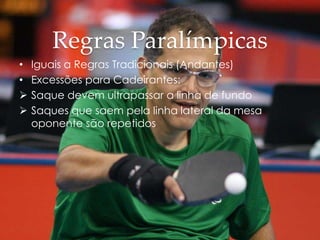 Regras Paralímpicas
• Iguais a Regras Tradicionais (Andantes)
• Excessões para Cadeirantes:
 Saque devem ultrapassar a linha de fundo
 Saques que saem pela linha lateral da mesa
oponente são repetidos
 
